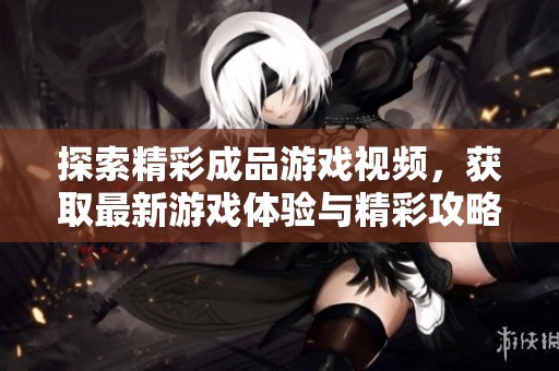 探索精彩成品游戏视频，获取最新游戏体验与精彩攻略