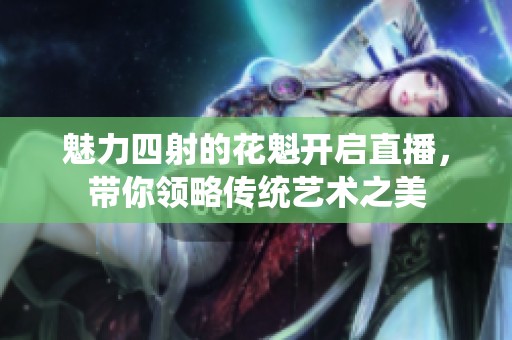 魅力四射的花魁开启直播，带你领略传统艺术之美