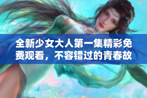 全新少女大人第一集精彩免费观看，不容错过的青春故事