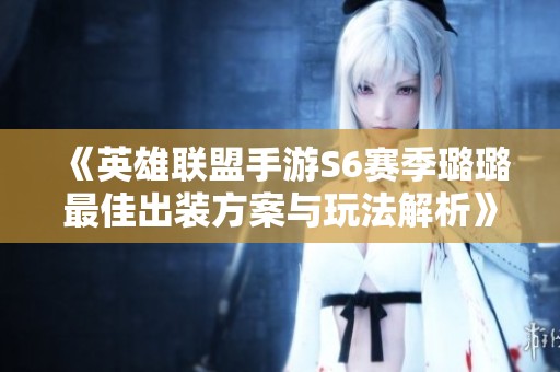《英雄联盟手游S6赛季璐璐最佳出装方案与玩法解析》