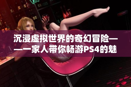 沉浸虚拟世界的奇幻冒险——一家人带你畅游PS4的魅力