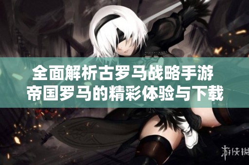 全面解析古罗马战略手游 帝国罗马的精彩体验与下载思路
