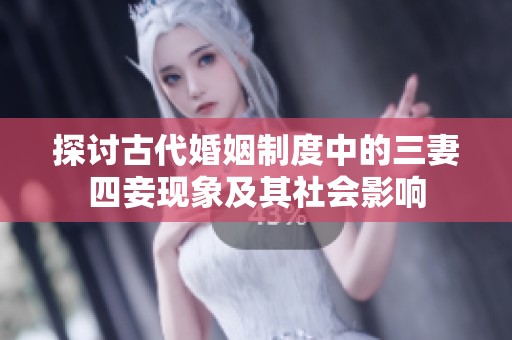 探讨古代婚姻制度中的三妻四妾现象及其社会影响