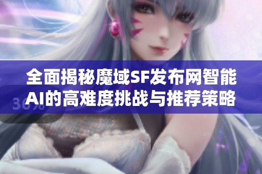 全面揭秘魔域SF发布网智能AI的高难度挑战与推荐策略