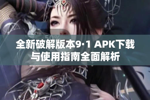 全新破解版本9·1 APK下载与使用指南全面解析