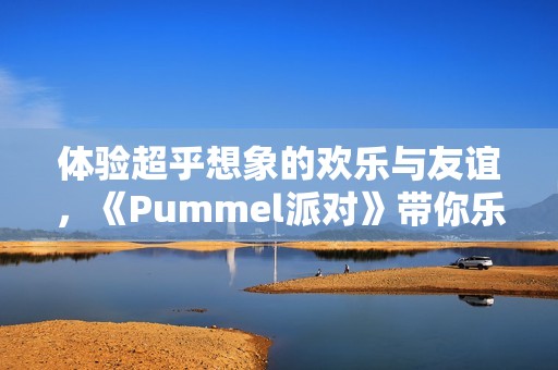 体验超乎想象的欢乐与友谊，《Pummel派对》带你乐享对抗之乐