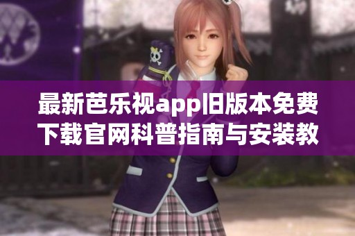 最新芭乐视app旧版本免费下载官网科普指南与安装教程