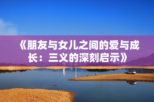 《朋友与女儿之间的爱与成长：三义的深刻启示》