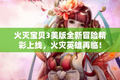 火灭宝贝3美版全新冒险精彩上线，火灾英雄再临！