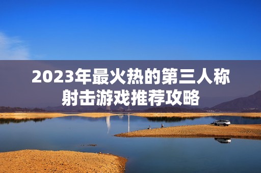 2023年最火热的第三人称射击游戏推荐攻略