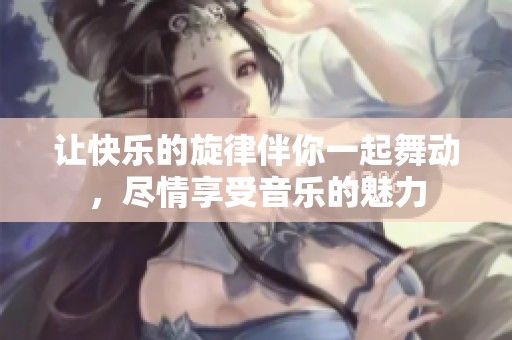 让快乐的旋律伴你一起舞动，尽情享受音乐的魅力