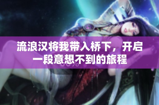 流浪汉将我带入桥下，开启一段意想不到的旅程