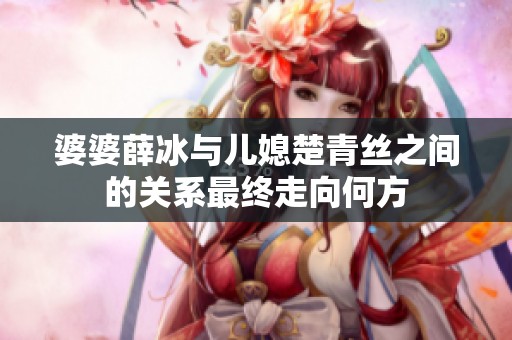 婆婆薛冰与儿媳楚青丝之间的关系最终走向何方