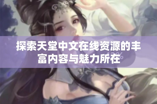 探索天堂中文在线资源的丰富内容与魅力所在