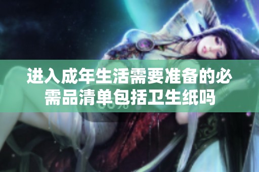 进入成年生活需要准备的必需品清单包括卫生纸吗