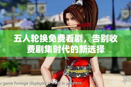 五人轮换免费看剧，告别收费剧集时代的新选择