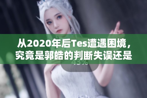 从2020年后Tes遭遇困境，究竟是郭皓的判断失误还是团队缺乏培养能力