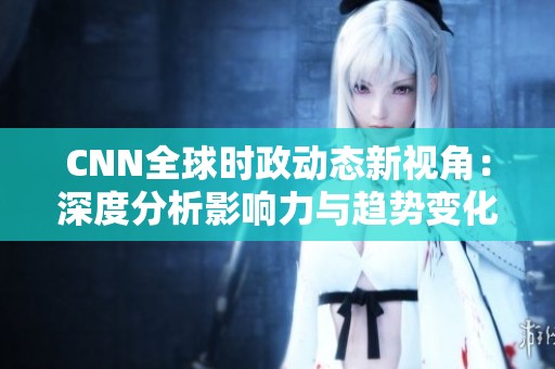 CNN全球时政动态新视角：深度分析影响力与趋势变化