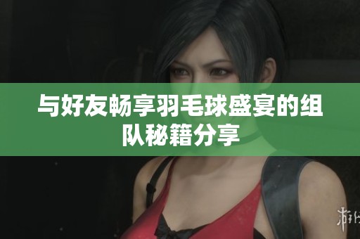 与好友畅享羽毛球盛宴的组队秘籍分享
