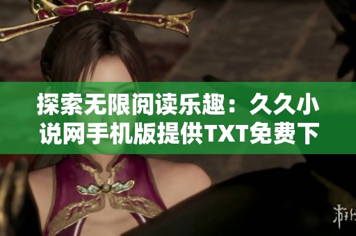 探索无限阅读乐趣：久久小说网手机版提供TXT免费下载服务