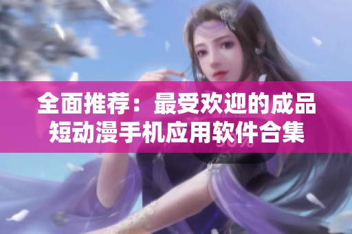全面推荐：最受欢迎的成品短动漫手机应用软件合集