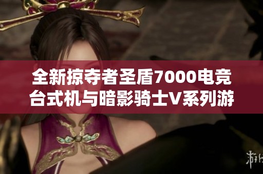 全新掠夺者圣盾7000电竞台式机与暗影骑士V系列游戏本全面评测