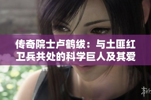 传奇院士卢鹤绂：与土匪红卫兵共处的科学巨人及其爱因斯坦遗憾