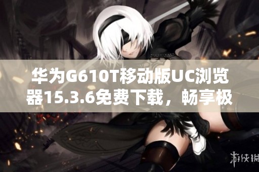 华为G610T移动版UC浏览器15.3.6免费下载，畅享极速浏览体验