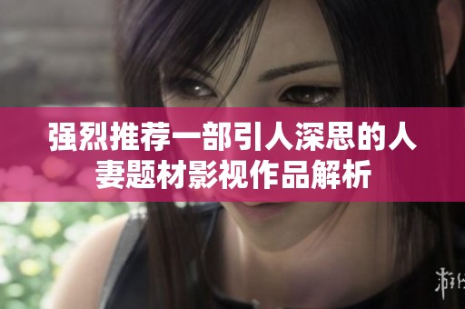 强烈推荐一部引人深思的人妻题材影视作品解析