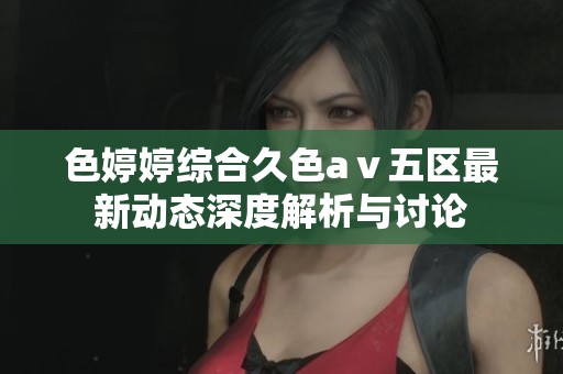 色婷婷综合久色aⅴ五区最新动态深度解析与讨论