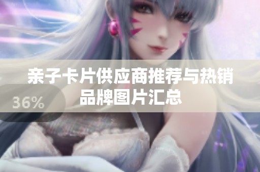 亲子卡片供应商推荐与热销品牌图片汇总