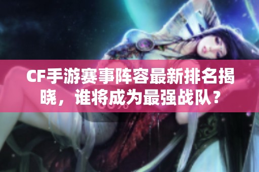 CF手游赛事阵容最新排名揭晓，谁将成为最强战队？