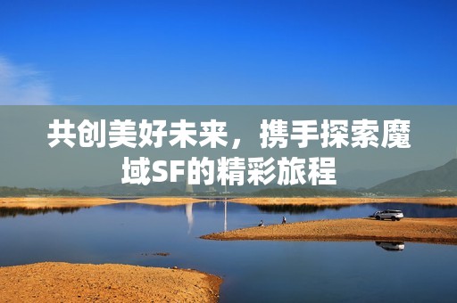 共创美好未来，携手探索魔域SF的精彩旅程