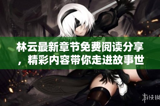 林云最新章节免费阅读分享，精彩内容带你走进故事世界