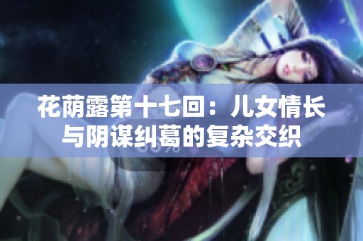 花荫露第十七回：儿女情长与阴谋纠葛的复杂交织