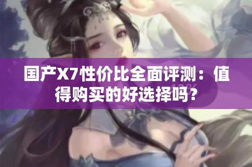 国产X7性价比全面评测：值得购买的好选择吗？