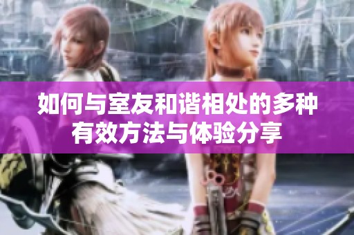 如何与室友和谐相处的多种有效方法与体验分享