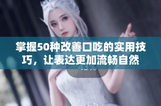 掌握50种改善口吃的实用技巧，让表达更加流畅自然