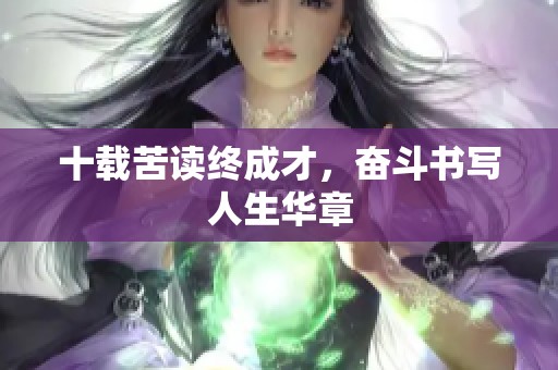 十载苦读终成才，奋斗书写人生华章