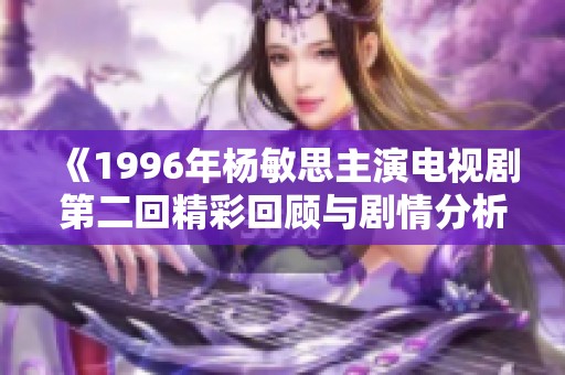 《1996年杨敏思主演电视剧第二回精彩回顾与剧情分析》