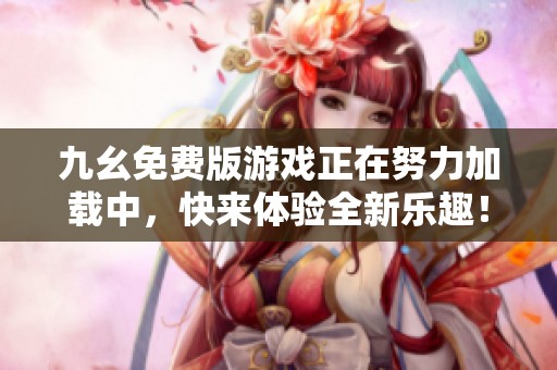 九幺免费版游戏正在努力加载中，快来体验全新乐趣！