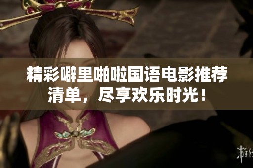 精彩噼里啪啦国语电影推荐清单，尽享欢乐时光！