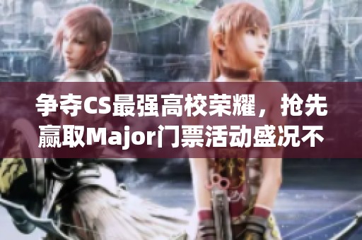 争夺CS最强高校荣耀，抢先赢取Major门票活动盛况不可错过