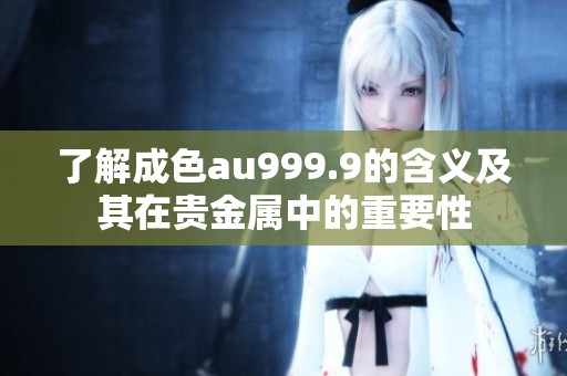 了解成色au999.9的含义及其在贵金属中的重要性