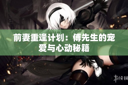 前妻重逢计划：傅先生的宠爱与心动秘籍