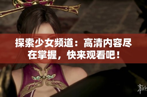 探索少女频道：高清内容尽在掌握，快来观看吧！