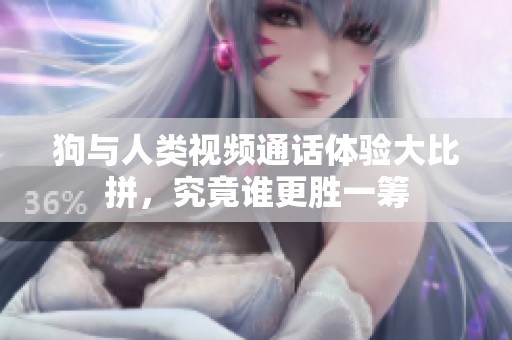 狗与人类视频通话体验大比拼，究竟谁更胜一筹
