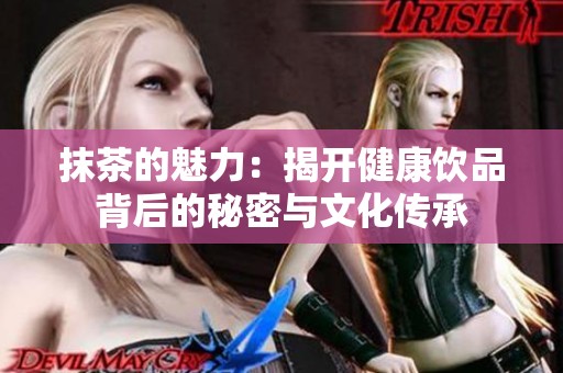 抹茶的魅力：揭开健康饮品背后的秘密与文化传承