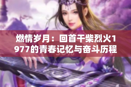 燃情岁月：回首干柴烈火1977的青春记忆与奋斗历程