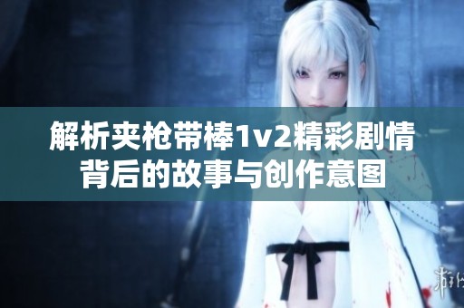 解析夹枪带棒1v2精彩剧情背后的故事与创作意图